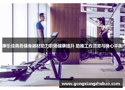 康乐佳商务健身器材助力职场健康提升 助推工作效率与身心平衡