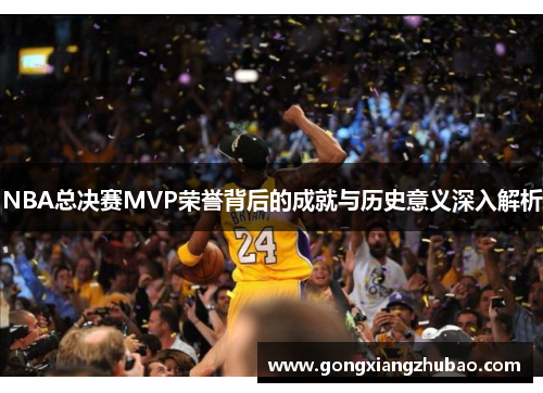 NBA总决赛MVP荣誉背后的成就与历史意义深入解析