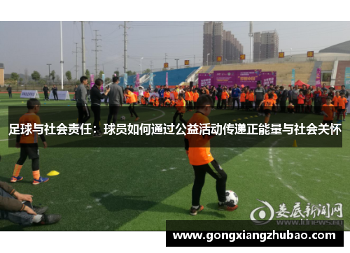 足球与社会责任：球员如何通过公益活动传递正能量与社会关怀